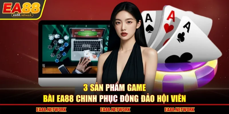 3 sản phẩm game bài EA88 chinh phục đông đảo hội viên