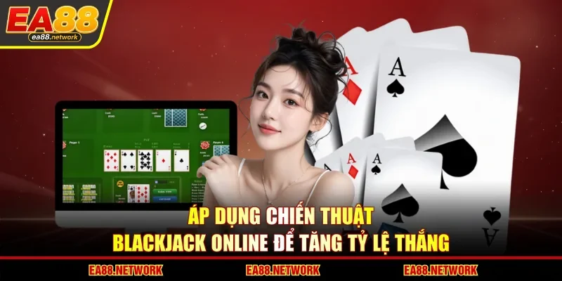 Áp dụng chiến thuật Blackjack online để tăng tỷ lệ thắng 